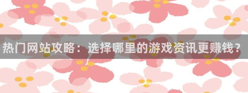 鼎点娱乐4开户：热门网站攻略：选择哪里的游戏资讯更赚钱？