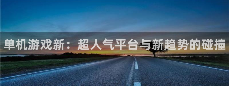 鼎点娱乐下载：单机游戏新：超人气平台与新趋势的碰撞
