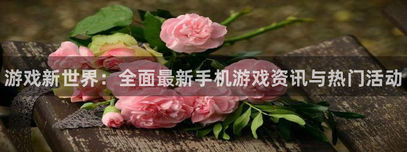 鼎点娱乐4开户：游戏新世界：全面最新手机游戏资讯与热门活动