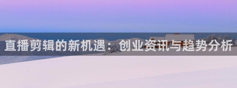 鼎点娱乐下载：直播剪辑的新机遇：创业资讯与趋势分析