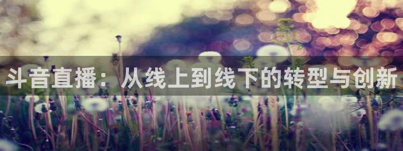 柠檬jrs直播：斗音直播：从线上到线下的转型与创新