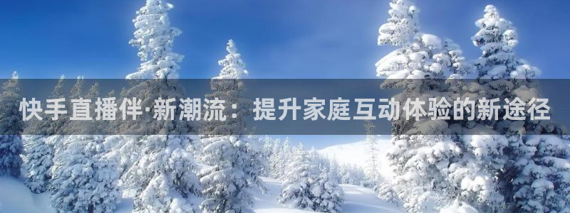 柠檬体育直播高清：快手直播伴·新潮流：提升家庭互动体验的新途径