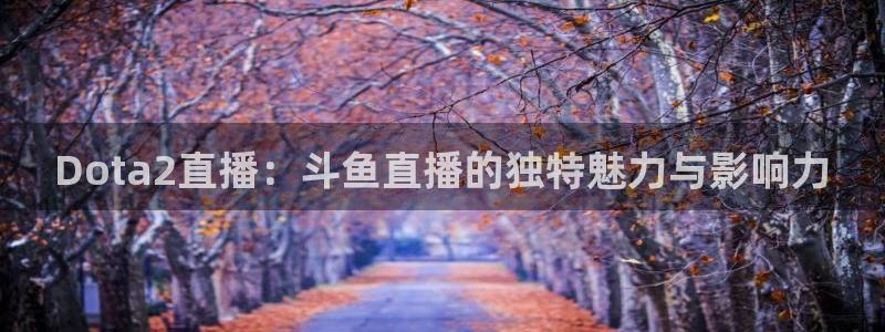 nba柠檬体育免费直播：Dota2直播：斗鱼直播的独特魅力与影响力