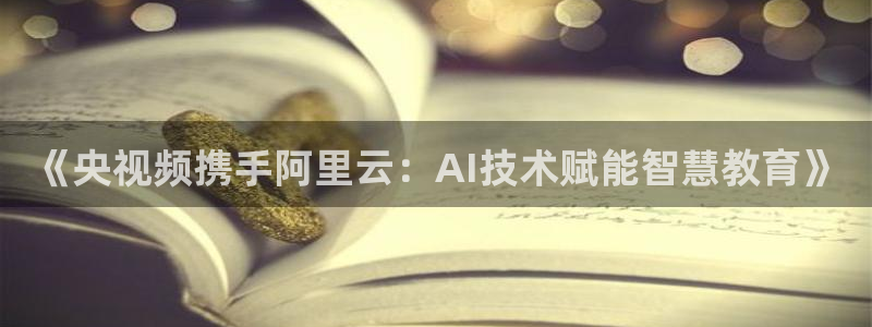 柠檬直播 体育：《央视频携手阿里云：AI技术赋能智慧教育》