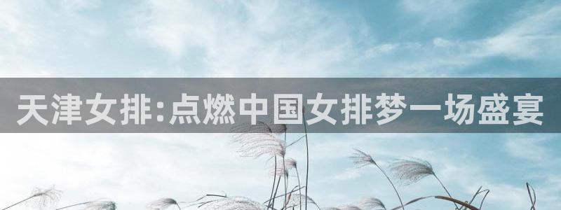 柠檬直播足球高清免费直播：天津女排:点燃中国女排梦一场盛宴